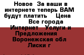 Новое! За ваши в интернете теперь ВАМ! будут платить! › Цена ­ 777 - Все города Интернет » Услуги и Предложения   . Воронежская обл.,Лиски г.